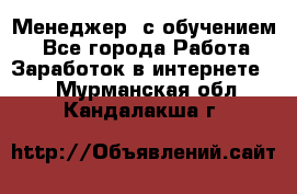 Менеджер (с обучением) - Все города Работа » Заработок в интернете   . Мурманская обл.,Кандалакша г.